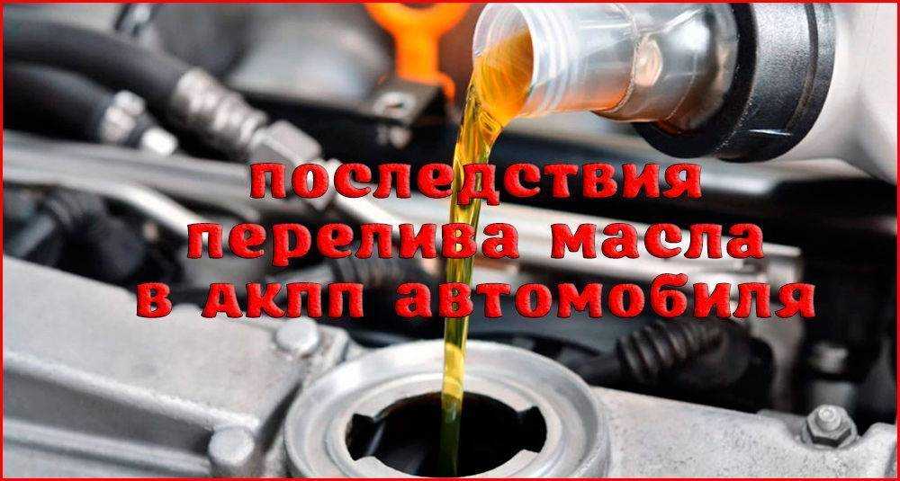 Что будет если перелить масло в акпп, симптомы и последствия